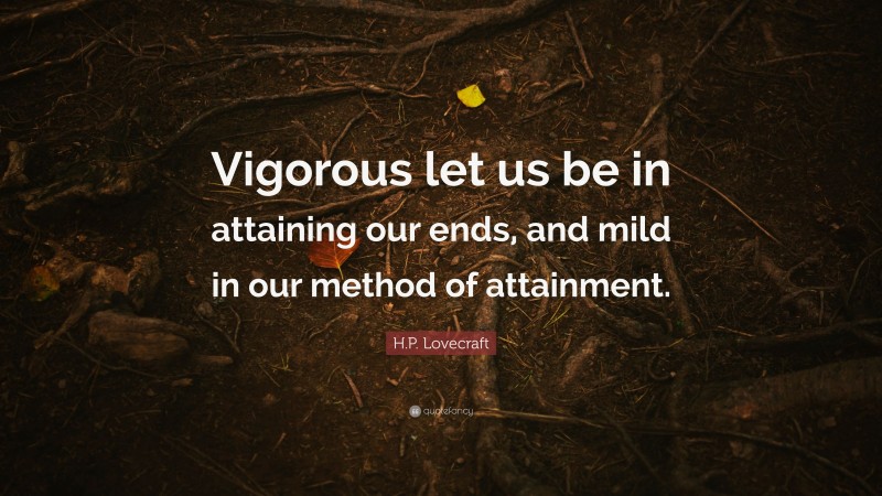 H.P. Lovecraft Quote: “Vigorous let us be in attaining our ends, and mild in our method of attainment.”