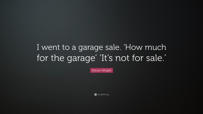 Steven Wright Quote: “I went to a garage sale. ‘How much for the garage’ ‘It’s not for sale.’”