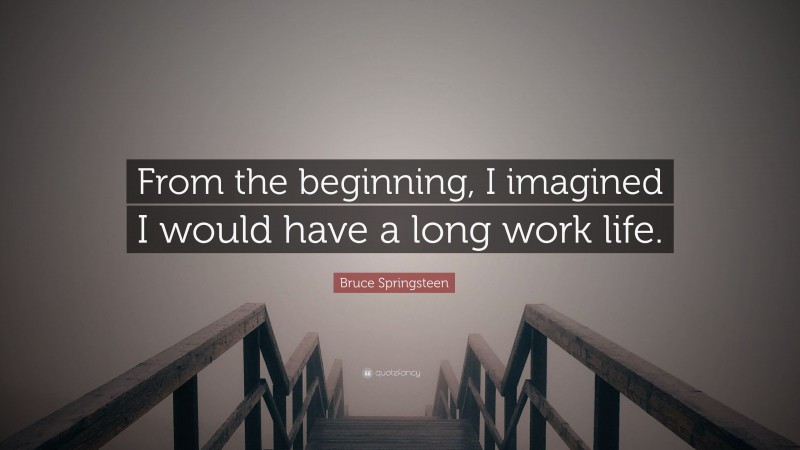 Bruce Springsteen Quote: “From the beginning, I imagined I would have a long work life.”