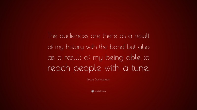 Bruce Springsteen Quote: “The audiences are there as a result of my history with the band but also as a result of my being able to reach people with a tune.”