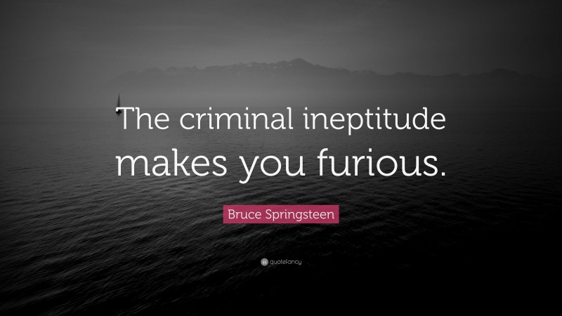 Bruce Springsteen Quote: “The criminal ineptitude makes you furious.”