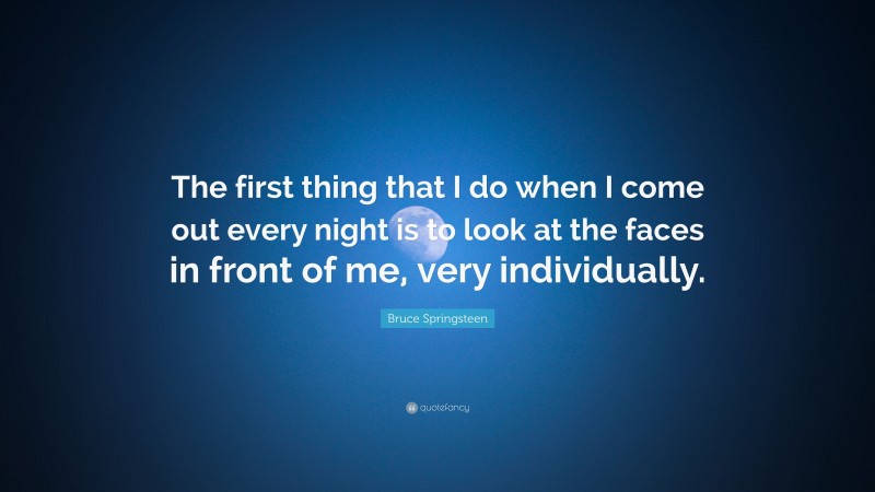 Bruce Springsteen Quote: “The first thing that I do when I come out every night is to look at the faces in front of me, very individually.”