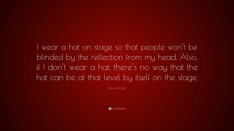 Steven Wright Quote: “I wear a hat on stage so that people won’t be blinded by the reflection from my head. Also, if I don’t wear a hat, there’s no way that the hat can be at that level by itself on the stage.”