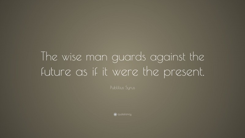 Publilius Syrus Quote: “The wise man guards against the future as if it were the present.”