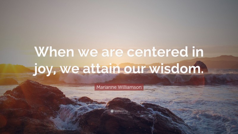 Marianne Williamson Quote: “When we are centered in joy, we attain our wisdom.”