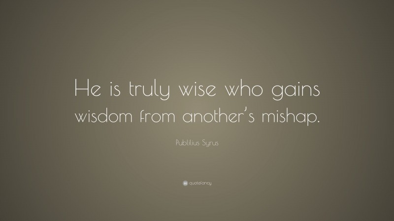 Publilius Syrus Quote: “He is truly wise who gains wisdom from another’s mishap.”