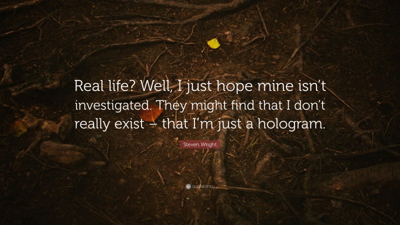 Steven Wright Quote: “Real life? Well, I just hope mine isn’t investigated. They might find that I don’t really exist – that I’m just a hologram.”