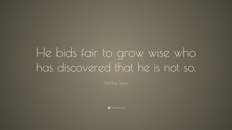 Publilius Syrus Quote: “He bids fair to grow wise who has discovered that he is not so.”