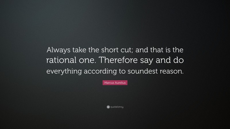 Marcus Aurelius Quote: “Always take the short cut; and that is the rational one. Therefore say and do everything according to soundest reason.”