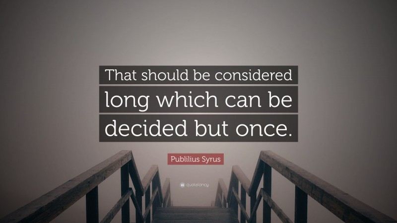 Publilius Syrus Quote: “That should be considered long which can be decided but once.”