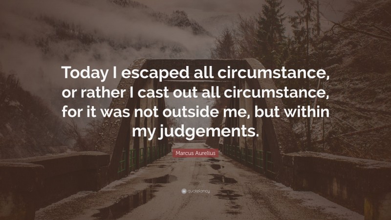 Marcus Aurelius Quote: “Today I escaped all circumstance, or rather I cast out all circumstance, for it was not outside me, but within my judgements.”