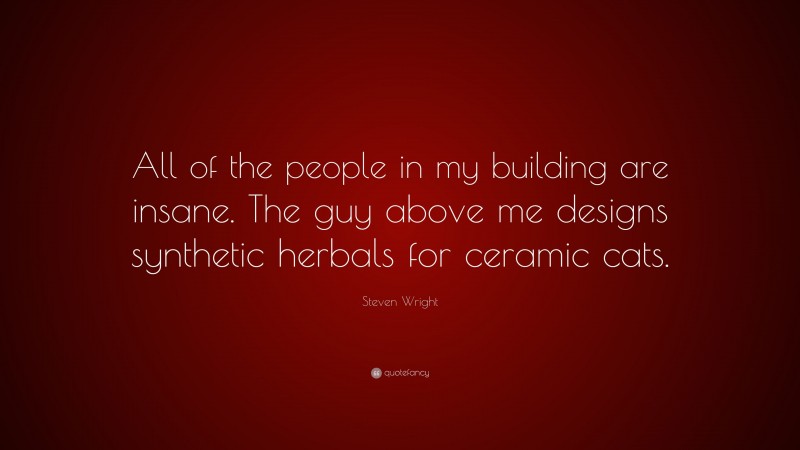 Steven Wright Quote: “All of the people in my building are insane. The guy above me designs synthetic herbals for ceramic cats.”
