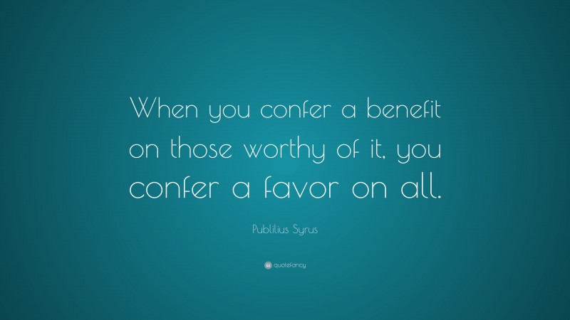 Publilius Syrus Quote: “When you confer a benefit on those worthy of it, you confer a favor on all.”