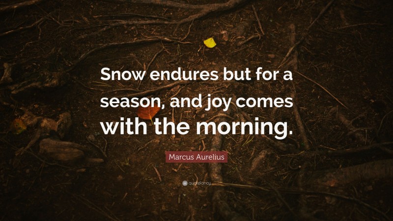 Marcus Aurelius Quote: “Snow endures but for a season, and joy comes with the morning.”