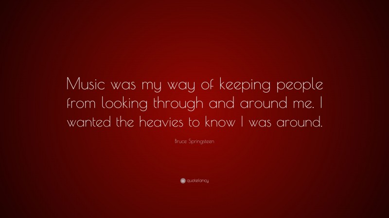 Bruce Springsteen Quote: “Music was my way of keeping people from looking through and around me. I wanted the heavies to know I was around.”