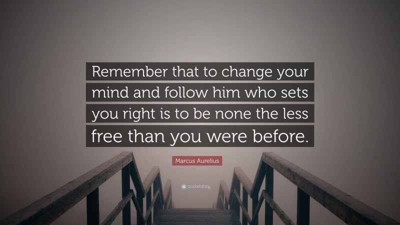 Marcus Aurelius Quote: “Remember that to change your mind and follow him who sets you right is to be none the less free than you were before.”