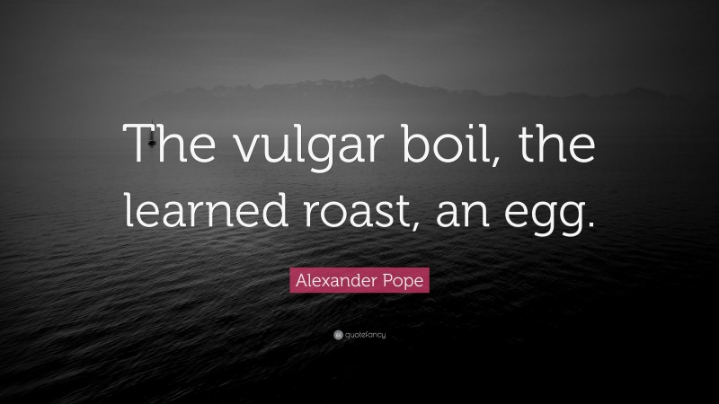Alexander Pope Quote: “The vulgar boil, the learned roast, an egg.”