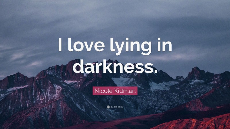 Nicole Kidman Quote: “I love lying in darkness.”