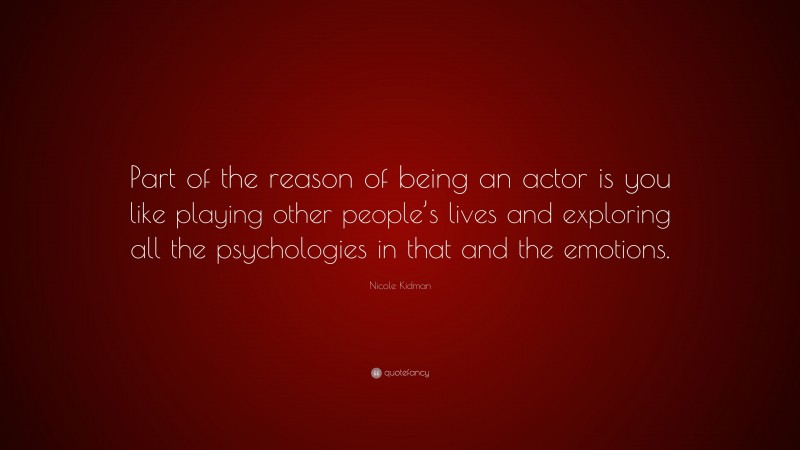 Nicole Kidman Quote: “Part of the reason of being an actor is you like playing other people’s lives and exploring all the psychologies in that and the emotions.”