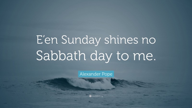 Alexander Pope Quote: “E’en Sunday shines no Sabbath day to me.”