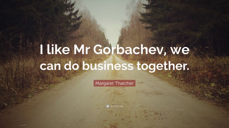Margaret Thatcher Quote: “I like Mr Gorbachev, we can do business together.”