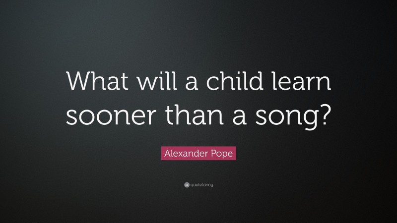 Alexander Pope Quote: “What will a child learn sooner than a song?”