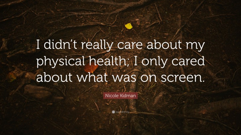 Nicole Kidman Quote: “I didn’t really care about my physical health; I only cared about what was on screen.”