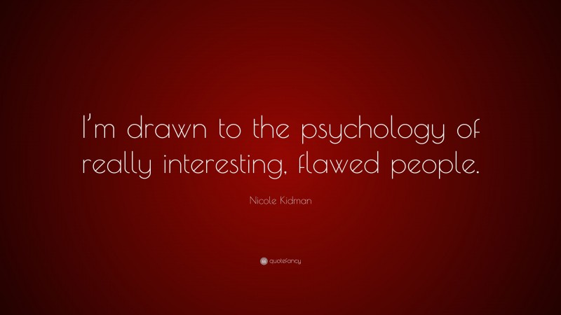 Nicole Kidman Quote: “I’m drawn to the psychology of really interesting, flawed people.”