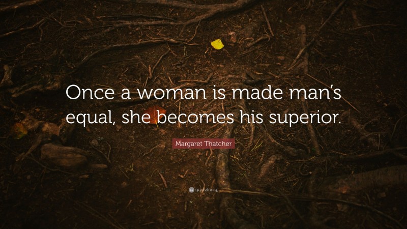 Margaret Thatcher Quote: “Once a woman is made man’s equal, she becomes ...