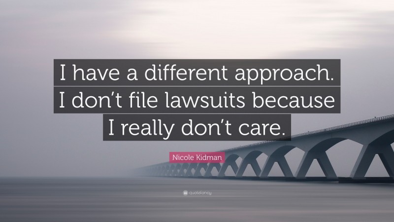 Nicole Kidman Quote: “I have a different approach. I don’t file lawsuits because I really don’t care.”