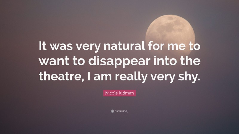 Nicole Kidman Quote: “It was very natural for me to want to disappear into the theatre, I am really very shy.”