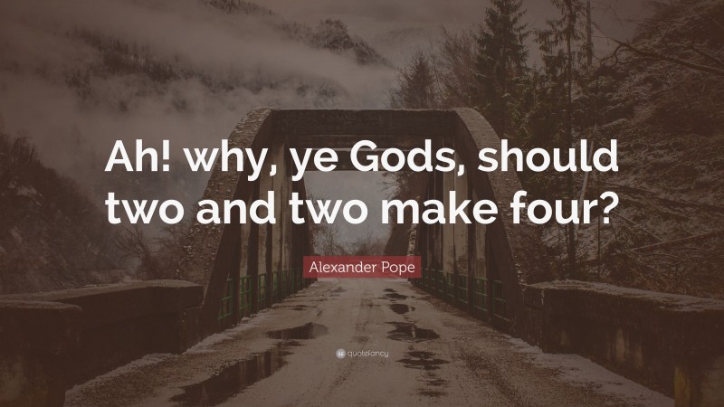 Alexander Pope Quote: “Ah! why, ye Gods, should two and two make four?”