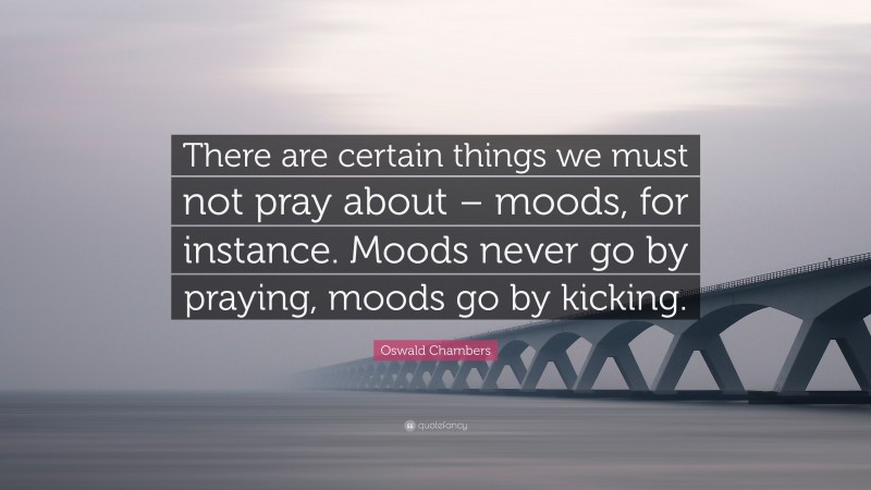 Oswald Chambers Quote: “There are certain things we must not pray about – moods, for instance. Moods never go by praying, moods go by kicking.”