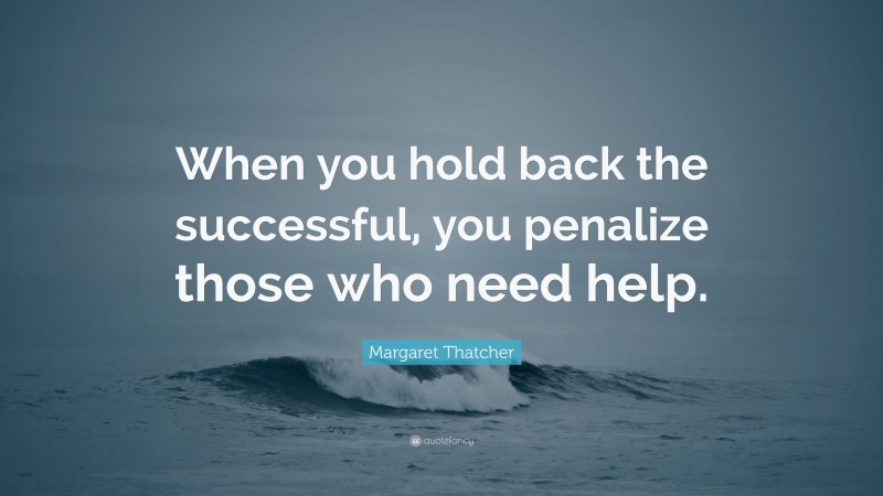 Margaret Thatcher Quote: “When you hold back the successful, you penalize those who need help.”