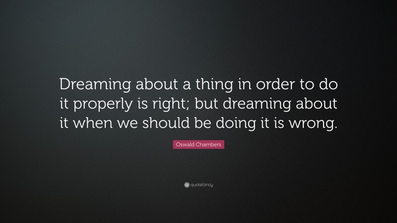Oswald Chambers Quote: “Dreaming about a thing in order to do it properly is right; but dreaming about it when we should be doing it is wrong.”