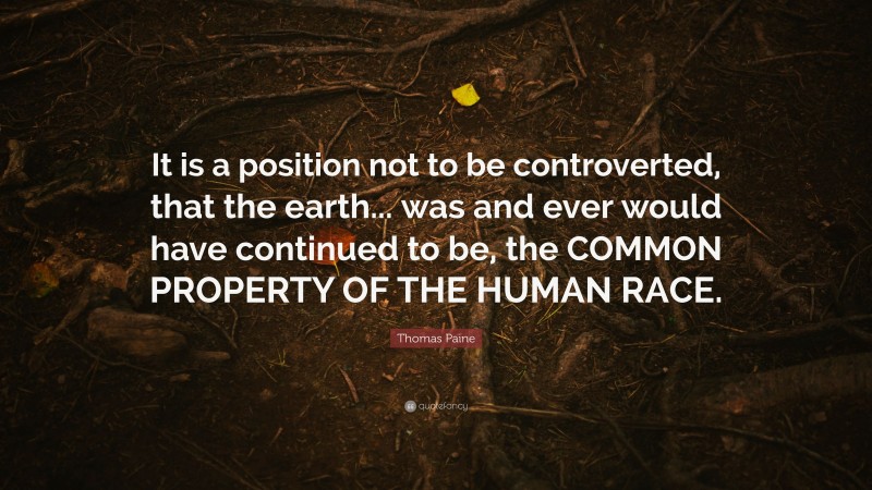 Thomas Paine Quote: “It is a position not to be controverted, that the earth... was and ever would have continued to be, the COMMON PROPERTY OF THE HUMAN RACE.”