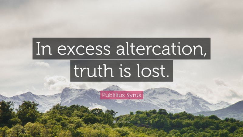 Publilius Syrus Quote: “In excess altercation, truth is lost.”