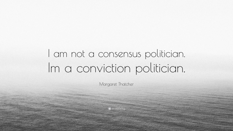 Margaret Thatcher Quote: “I am not a consensus politician. Im a conviction politician.”