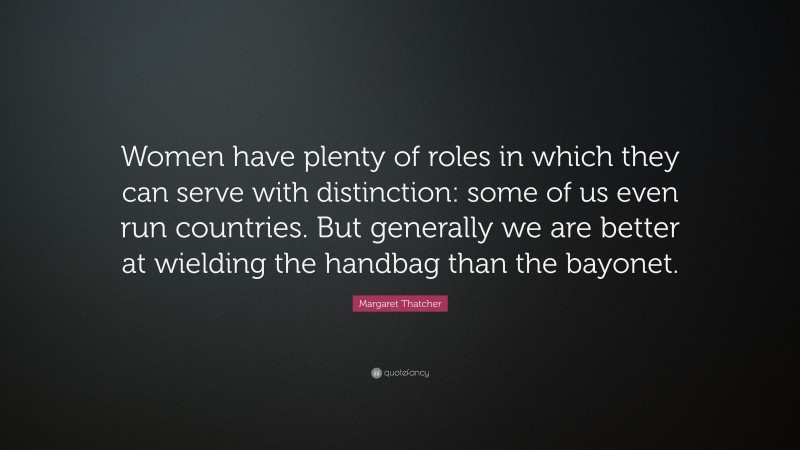 Margaret Thatcher Quote: “Women have plenty of roles in which they can serve with distinction: some of us even run countries. But generally we are better at wielding the handbag than the bayonet.”