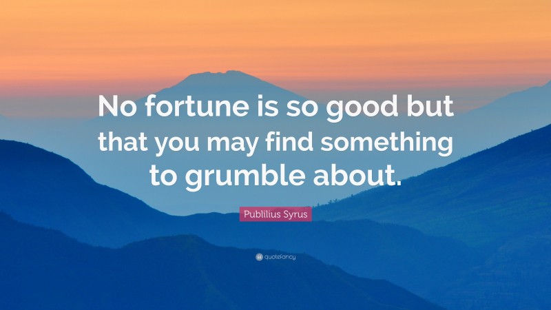 Publilius Syrus Quote: “No fortune is so good but that you may find something to grumble about.”