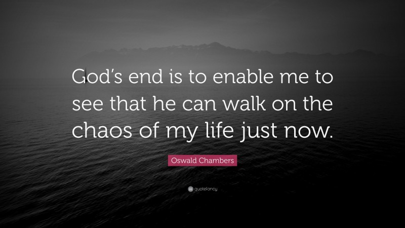 Oswald Chambers Quote: “God’s end is to enable me to see that he can walk on the chaos of my life just now.”