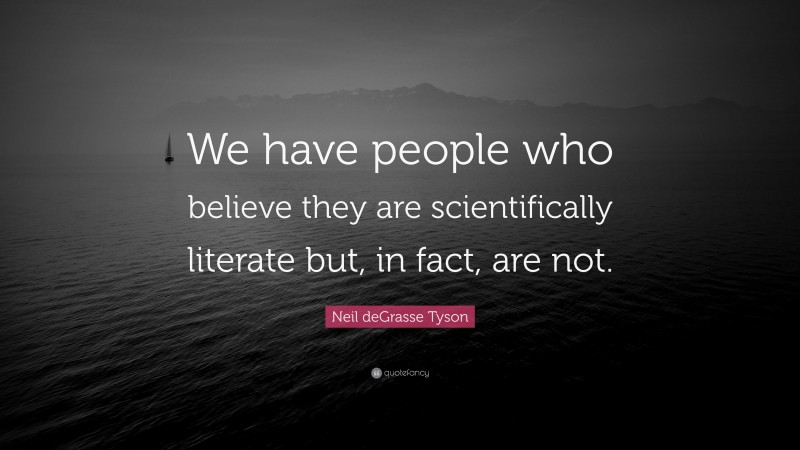Neil deGrasse Tyson Quote: “We have people who believe they are scientifically literate but, in fact, are not.”
