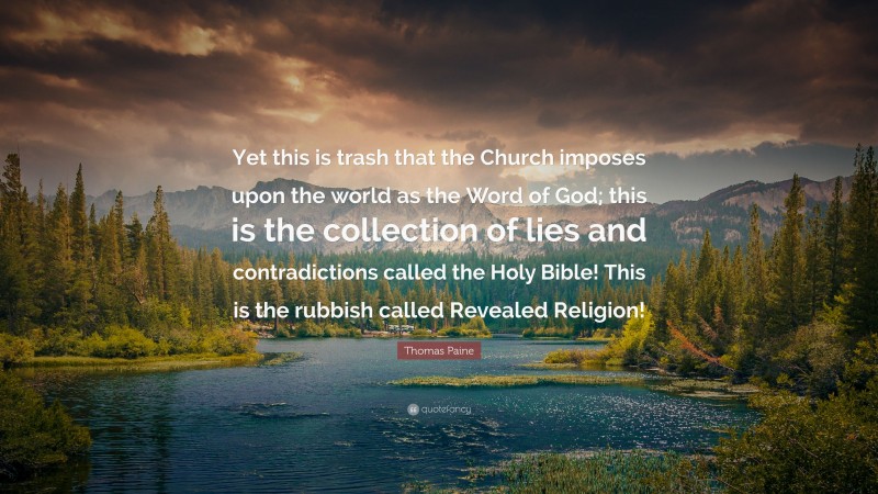 Thomas Paine Quote: “Yet this is trash that the Church imposes upon the world as the Word of God; this is the collection of lies and contradictions called the Holy Bible! This is the rubbish called Revealed Religion!”