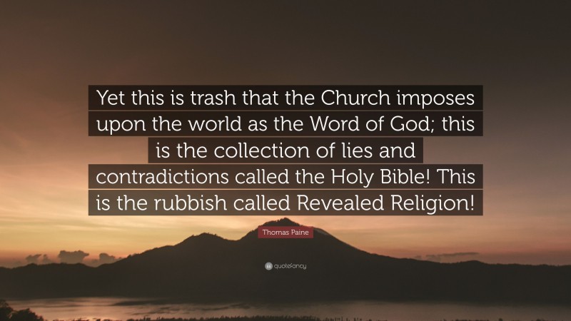 Thomas Paine Quote: “Yet this is trash that the Church imposes upon the world as the Word of God; this is the collection of lies and contradictions called the Holy Bible! This is the rubbish called Revealed Religion!”