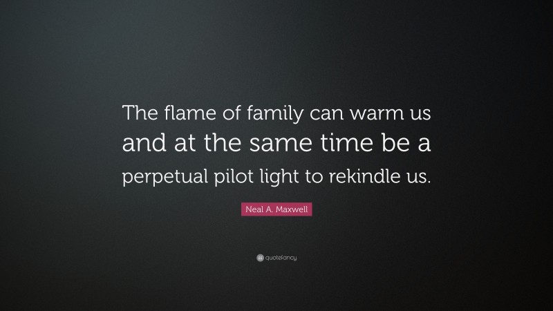 Neal A. Maxwell Quote: “The flame of family can warm us and at the same time be a perpetual pilot light to rekindle us.”