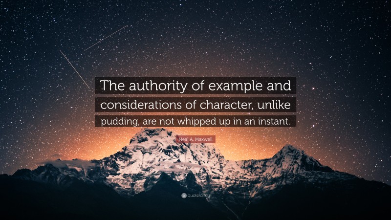 Neal A. Maxwell Quote: “The authority of example and considerations of character, unlike pudding, are not whipped up in an instant.”