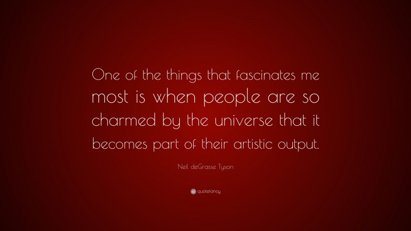 Neil deGrasse Tyson Quote: “One of the things that fascinates me most is when people are so charmed by the universe that it becomes part of their artistic output.”