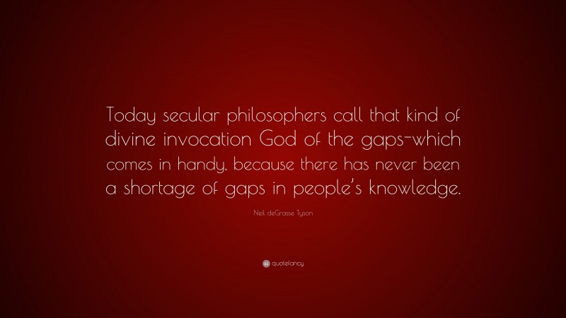 Neil deGrasse Tyson Quote: “Today secular philosophers call that kind of divine invocation God of the gaps-which comes in handy, because there has never been a shortage of gaps in people’s knowledge.”