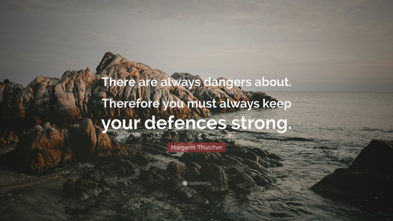 Margaret Thatcher Quote: “There are always dangers about. Therefore you must always keep your defences strong.”
