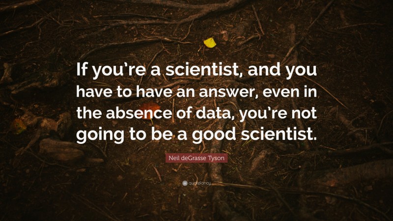 Neil deGrasse Tyson Quote: “If you’re a scientist, and you have to have an answer, even in the absence of data, you’re not going to be a good scientist.”